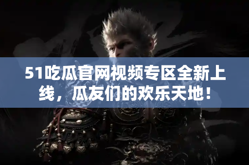 51吃瓜官网视频专区全新上线，瓜友们的欢乐天地！