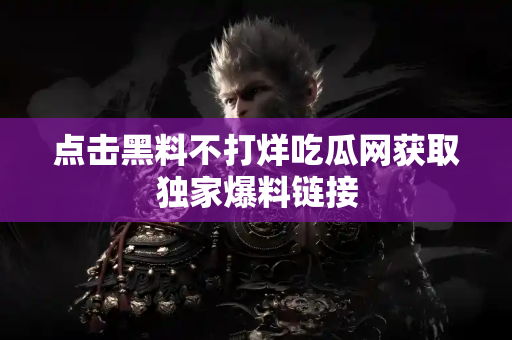 点击黑料不打烊吃瓜网获取独家爆料链接