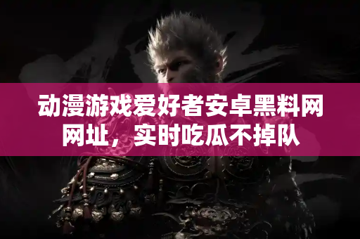动漫游戏爱好者安卓黑料网网址,实时吃瓜不掉队 动漫游戏爱好者安卓黑料网网址,实时吃瓜不掉队