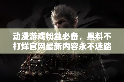 动漫游戏粉丝必备，黑料不打烊官网最新内容永不迷路