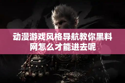 动漫游戏风格导航教你黑料网怎么才能进去呢 动漫游戏风格导航教你黑料网怎么才能进去呢