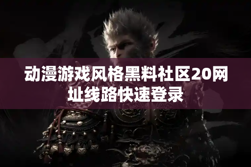 动漫游戏风格黑料社区20网址线路快速登录