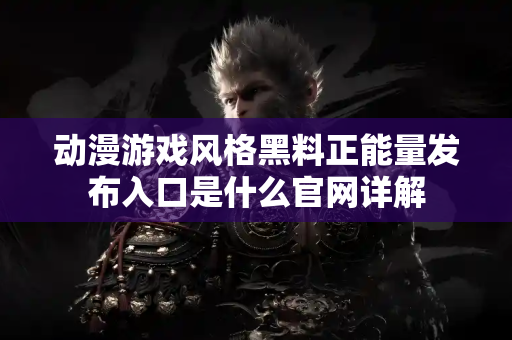 动漫游戏风格黑料正能量发布入口是什么官网详解