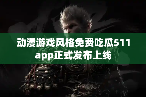 动漫游戏风格免费吃瓜511app正式发布上线