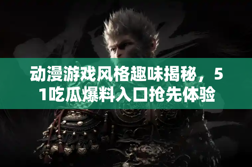 动漫游戏风格趣味揭秘，51吃瓜爆料入口抢先体验