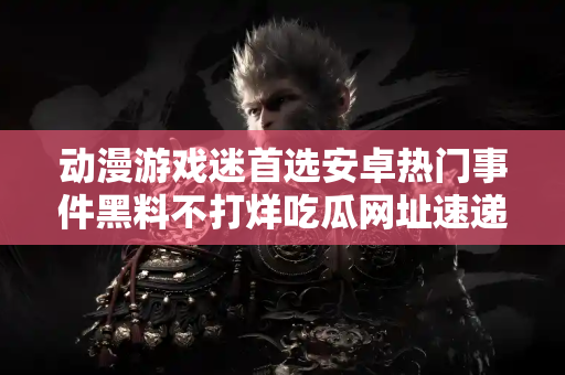 动漫游戏迷首选安卓热门事件黑料不打烊吃瓜网址速递