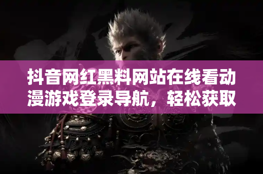 抖音网红黑料网站在线看动漫游戏登录导航，轻松获取最新八卦