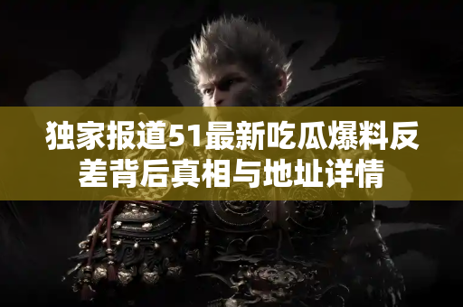 独家报道51最新吃瓜爆料反差背后真相与地址详情