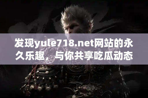 发现yule718.net网站的永久乐趣，与你共享吃瓜动态