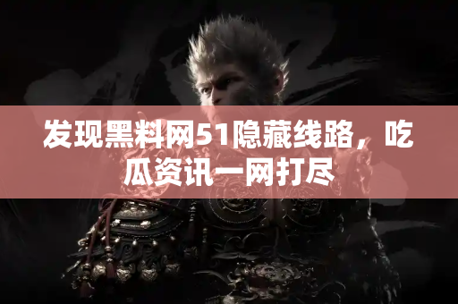 发现黑料网51隐藏线路，吃瓜资讯一网打尽