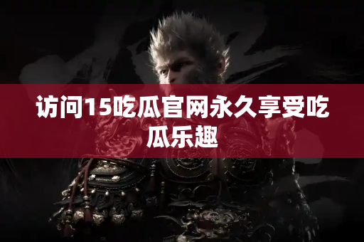 访问15吃瓜官网永久享受吃瓜乐趣