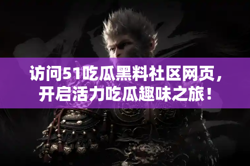 访问51吃瓜黑料社区网页，开启活力吃瓜趣味之旅！
