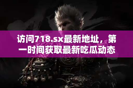访问718.sx最新地址，第一时间获取最新吃瓜动态