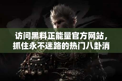 访问黑料正能量官方网站，抓住永不迷路的热门八卦消息