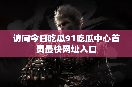 访问今日吃瓜91吃瓜中心首页最快网址入口