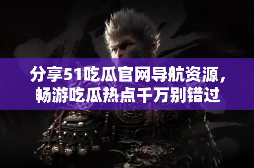 分享51吃瓜官网导航资源，畅游吃瓜热点千万别错过