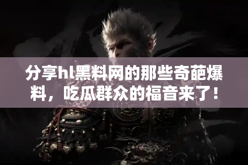 分享hl黑料网的那些奇葩爆料，吃瓜群众的福音来了！
