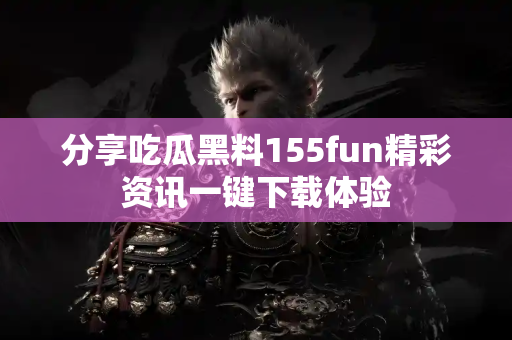 分享吃瓜黑料155fun精彩资讯一键下载体验