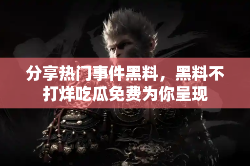 分享热门事件黑料,黑料不打烊吃瓜免费为你呈现 分享热门事件黑料,黑料不打烊吃瓜免费为你呈现