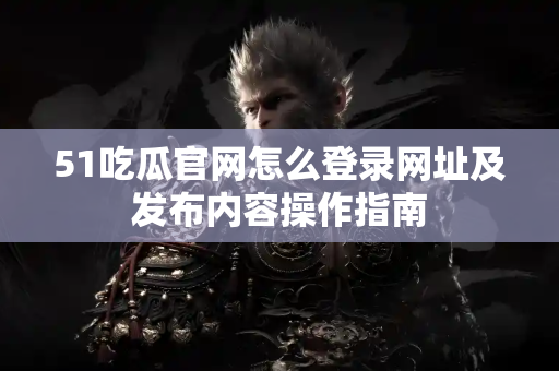 51吃瓜官网怎么登录网址及发布内容操作指南