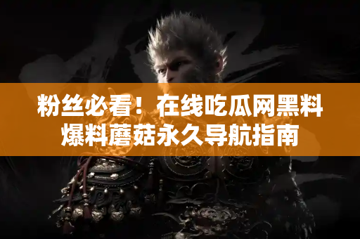 粉丝必看！在线吃瓜网黑料爆料蘑菇永久导航指南