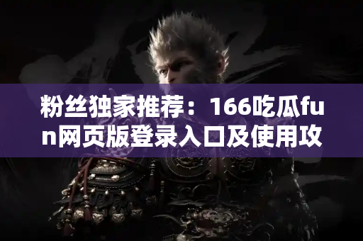 粉丝独家推荐：166吃瓜fun网页版登录入口及使用攻略
