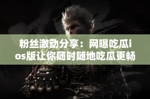 粉丝激动分享：网曝吃瓜ios版让你随时随地吃瓜更畅快