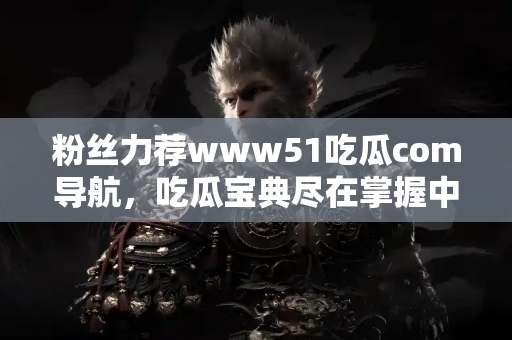 粉丝力荐www51吃瓜com导航，吃瓜宝典尽在掌握中