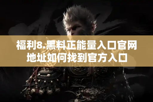 福利8.黑料正能量入口官网地址如何找到官方入口