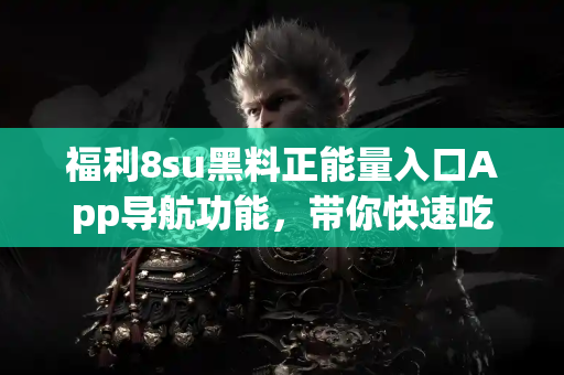 福利8su黑料正能量入口App导航功能，带你快速吃瓜看正能量
