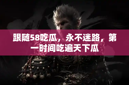 跟随58吃瓜，永不迷路，第一时间吃遍天下瓜