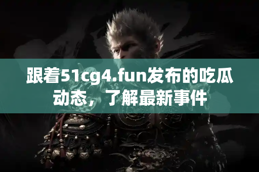 跟着51cg4.fun发布的吃瓜动态，了解最新事件