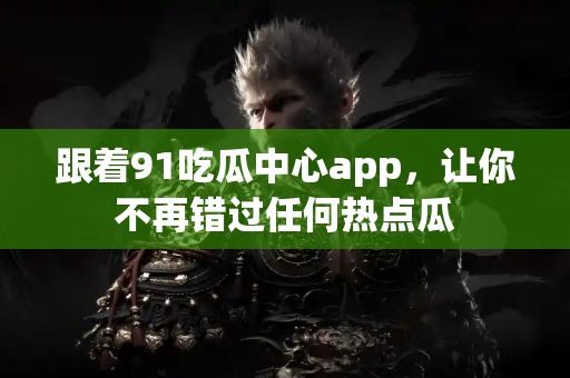 跟着91吃瓜中心app，让你不再错过任何热点瓜