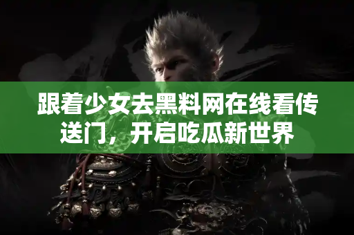 跟着少女去黑料网在线看传送门，开启吃瓜新世界