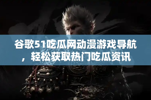谷歌51吃瓜网动漫游戏导航,轻松获取热门吃瓜资讯 谷歌51吃瓜网动漫游戏导航,轻松获取热门吃瓜资讯