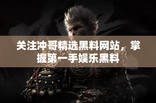 关注冲哥精选黑料网站，掌握第一手娱乐黑料