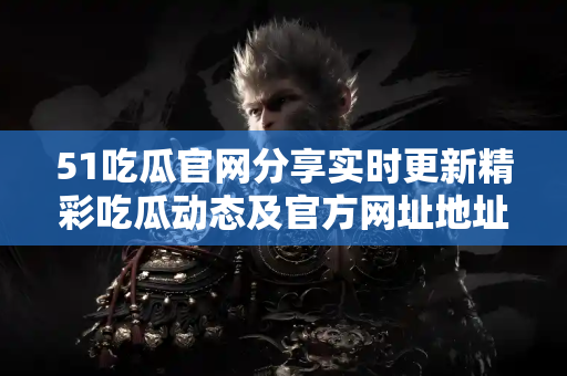 51吃瓜官网分享实时更新精彩吃瓜动态及官方网址地址