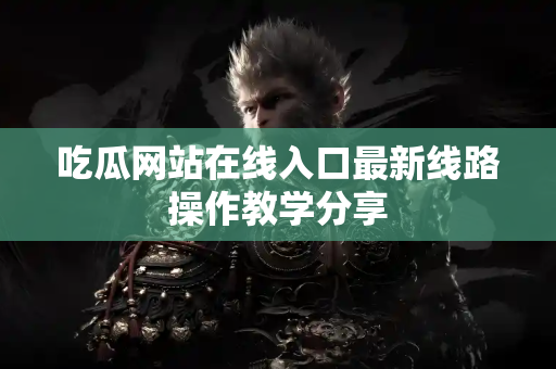 吃瓜网站在线入口最新线路操作教学分享