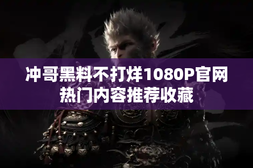 冲哥黑料不打烊1080P官网热门内容推荐收藏