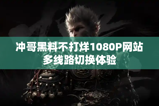 冲哥黑料不打烊1080P网站多线路切换体验