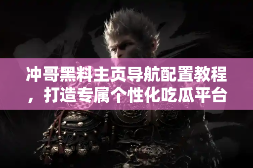 冲哥黑料主页导航配置教程，打造专属个性化吃瓜平台