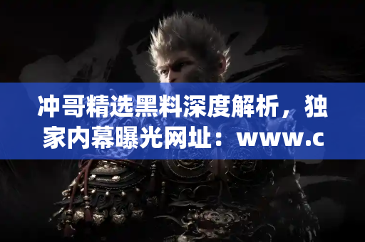 冲哥精选黑料深度解析，独家内幕曝光网址：www.chonggeapp.com