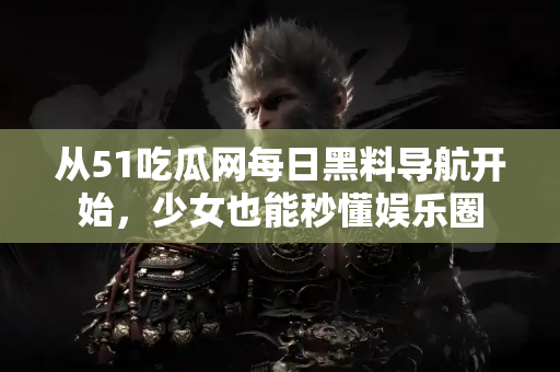 从51吃瓜网每日黑料导航开始，少女也能秒懂娱乐圈