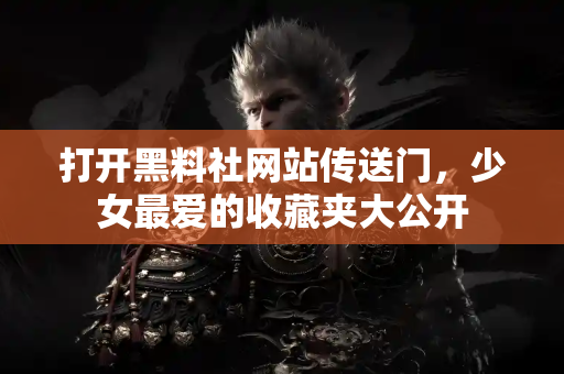 打开黑料社网站传送门，少女最爱的收藏夹大公开