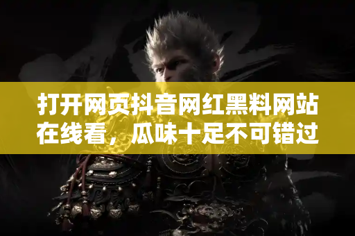 打开网页抖音网红黑料网站在线看，瓜味十足不可错过