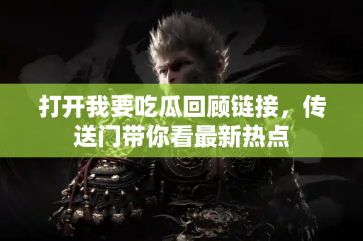 打开我要吃瓜回顾链接，传送门带你看最新热点