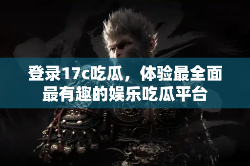 登录17c吃瓜，体验最全面最有趣的娱乐吃瓜平台