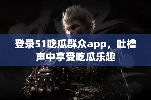 登录51吃瓜群众app,吐槽声中享受吃瓜乐趣 登录51吃瓜群众app,吐槽声中享受吃瓜乐趣