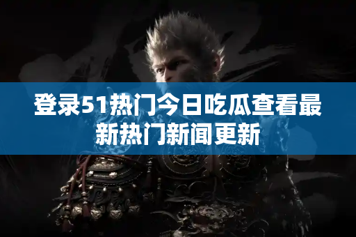 登录51热门今日吃瓜查看最新热门新闻更新