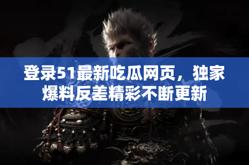登录51最新吃瓜网页，独家爆料反差精彩不断更新